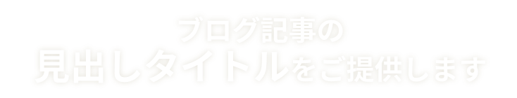 ブログ記事の見出しタイトルをご提供します