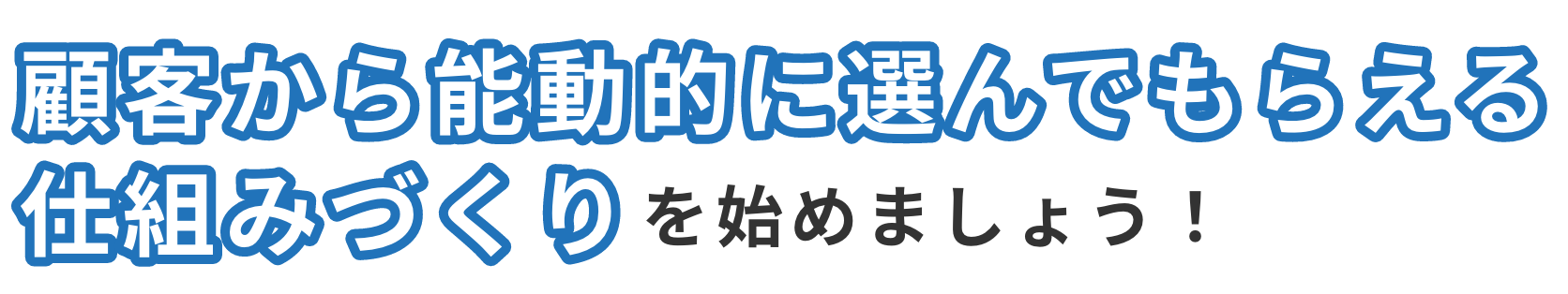 顧客から能動的に選んでもらえる仕組みづくりを始めましょう！