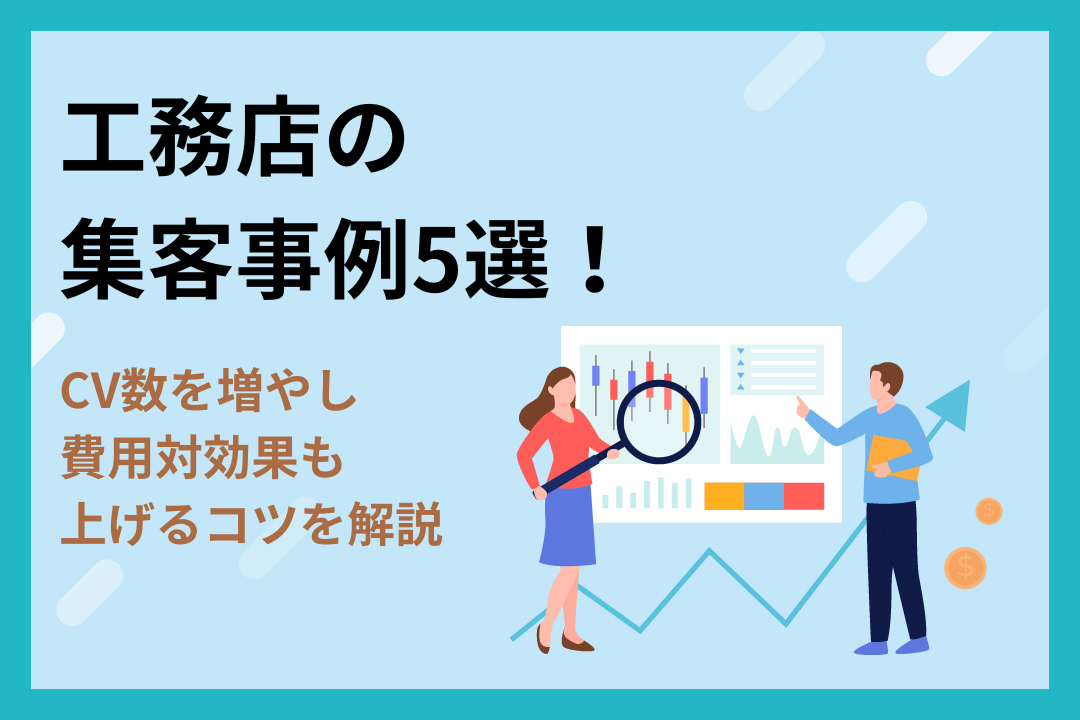 工務店の集客事例5選！CV数を増やし費用対効果も上げるコツを解説