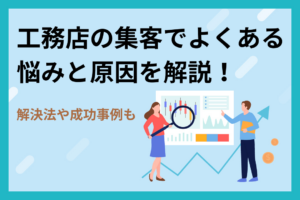 工務店の集客でよくある悩みと原因を解説！解決法や成功事例も