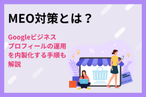 MEO対策とは？Googleビジネスプロフィールの運用を内製化する手順も解説