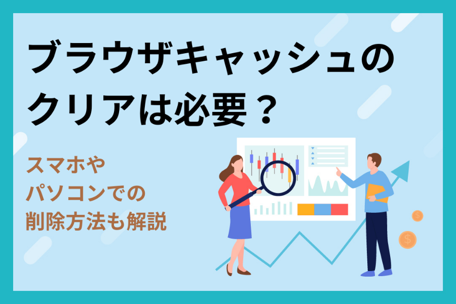 ブラウザキャッシュのクリアは必要？スマホ・パソコンでの削除方法も解説