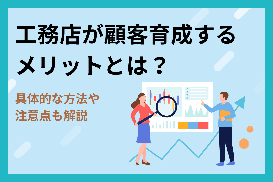 工務店が顧客育成するメリットとは？具体的な方法や注意点も解説