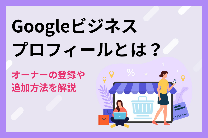 Googleビジネスプロフィールとは？オーナーの登録・追加方法を解説