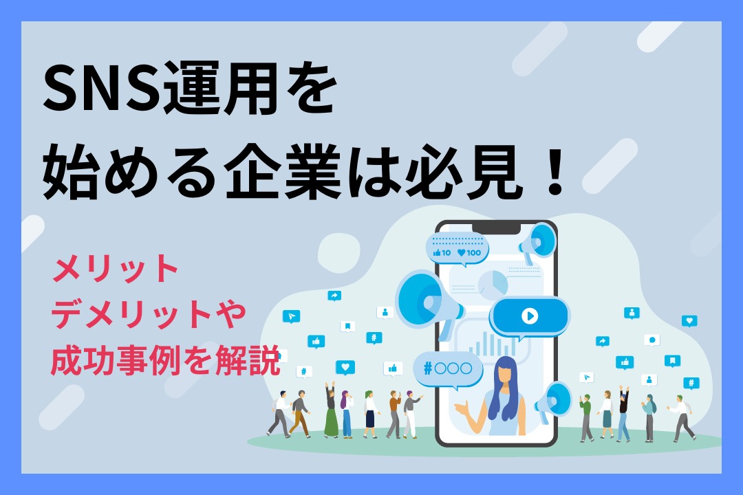 SNS運用を始める企業は必見！メリット・デメリットや成功事例を解説