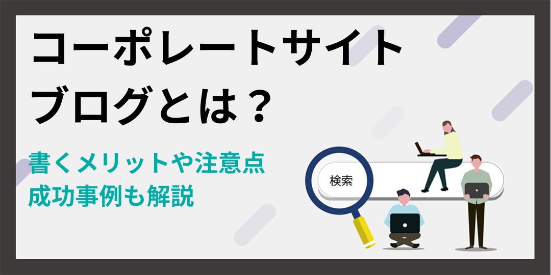 コーポレートサイトブログとは？書くメリットや注意点を解説｜成功事例も