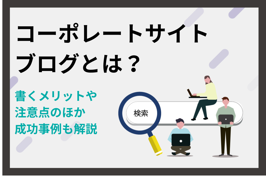 コーポレートサイトブログとは？書くメリットや注意点を解説｜成功事例