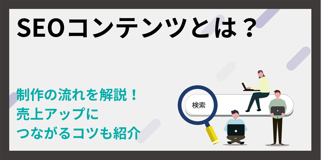 SEOコンテンツとは？制作の流れを解説！売上アップにつながるコツも紹介