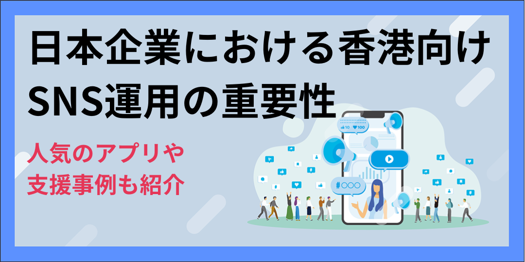 日本企業における香港向けSNS運用の重要性｜人気のアプリや支援事例も