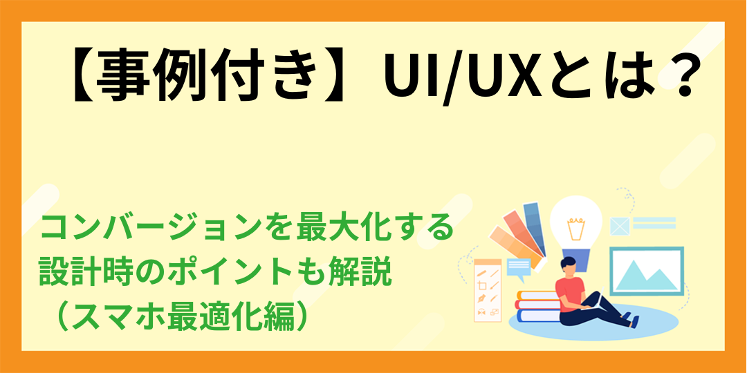【事例付き】UI/UXとは？コンバージョンを最大化する設計時のポイントも解説（スマホ最適化編）