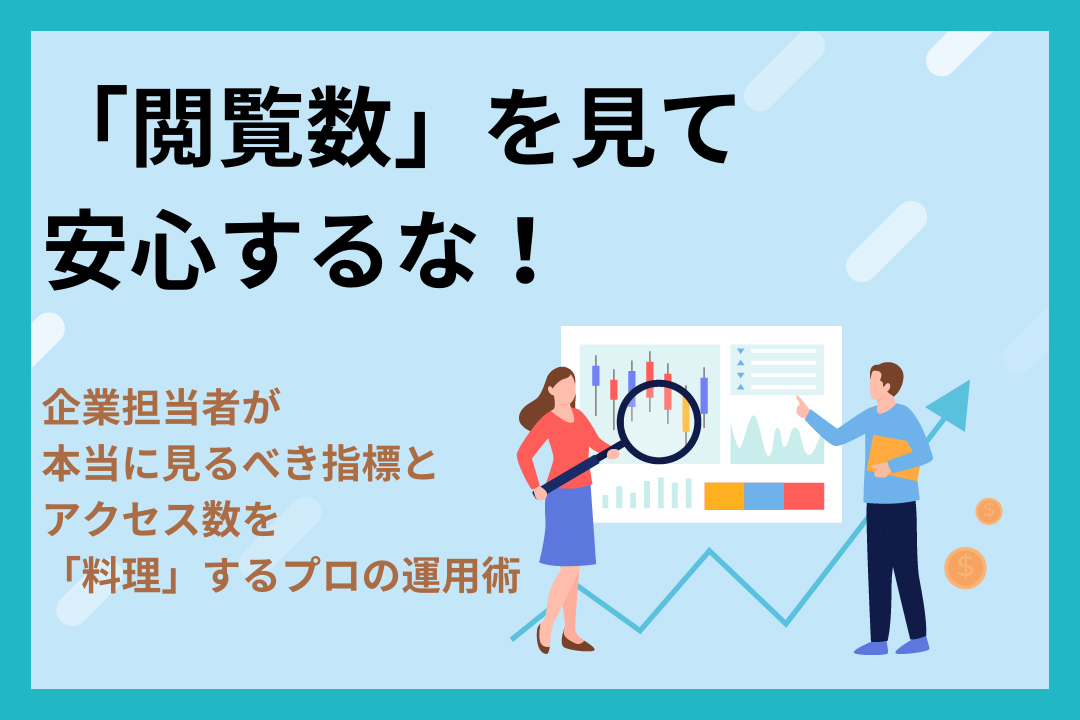 「閲覧数」を見て安心するな！企業担当者が本当に見るべき指標と、アクセス数を「料理」するプロの運用術