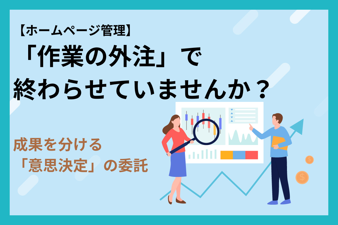 ホームページ管理を「作業の外注」で終わらせていませんか？成果を分ける「意思決定」の委託