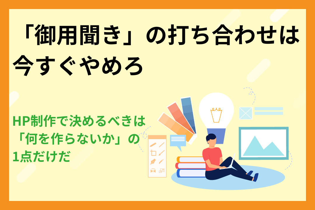 「御用聞き」の打ち合わせは今すぐやめろ｜HP制作で決めるべきは「何を作らないか」の1点だけだ